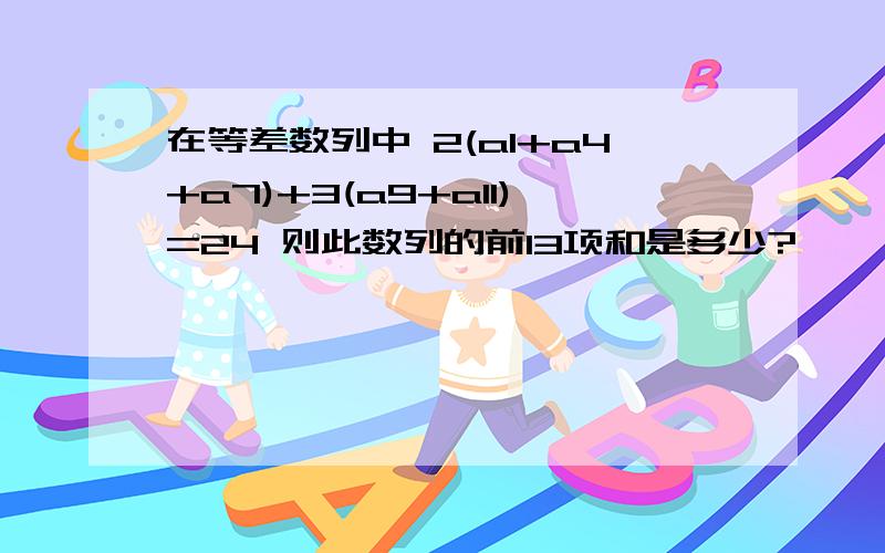 在等差数列中 2(a1+a4+a7)+3(a9+a11)=24 则此数列的前13项和是多少?