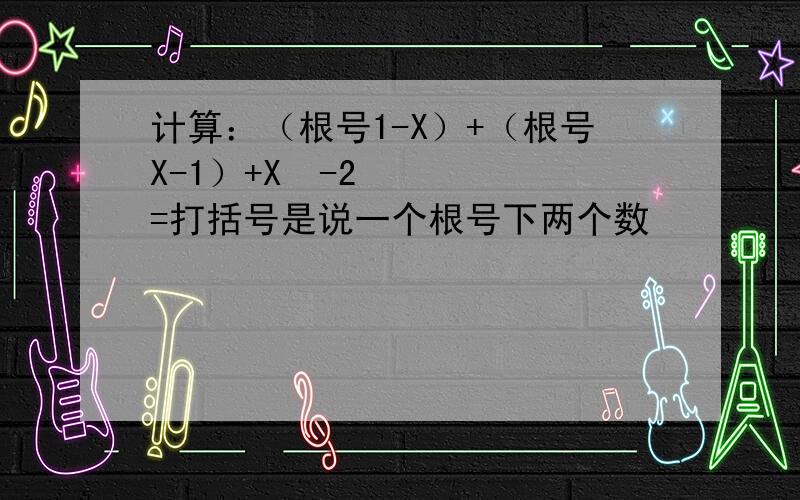 计算：（根号1-X）+（根号X-1）+X²-2=打括号是说一个根号下两个数