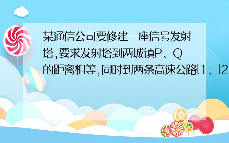 某通信公司要修建一座信号发射塔,要求发射塔到两城镇P、Q的距离相等,同时到两条高速公路l1、l2的