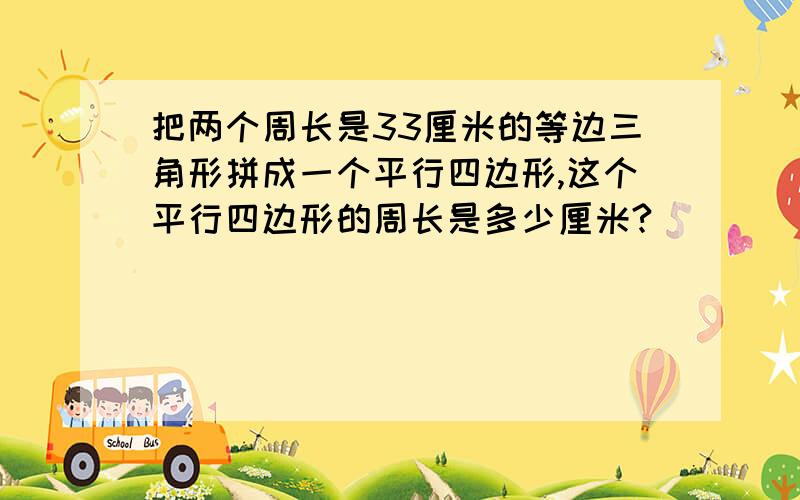 把两个周长是33厘米的等边三角形拼成一个平行四边形,这个平行四边形的周长是多少厘米?