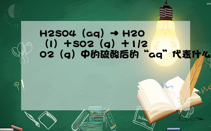 H2SO4（aq）→ H2O（l）＋SO2（g）＋1/2O2（g）中的硫酸后的“aq”代表什么大概是代表物质的状态,具体是什么