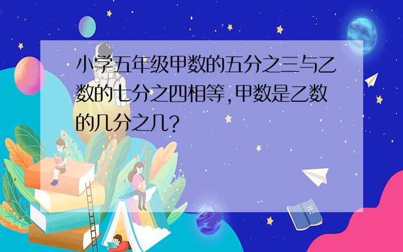 小学五年级甲数的五分之三与乙数的七分之四相等,甲数是乙数的几分之几?