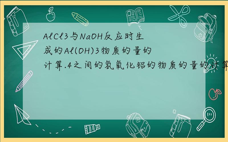 AlCl3与NaOH反应时生成的Al(OH)3物质的量的计算.4之间的氢氧化铝的物质的量的计算式是AlCl3与NaOH反应时生成的Al(OH)3物质的量的计算. 4之间的氢氧化铝的物质的量的计算式是怎么得来的!