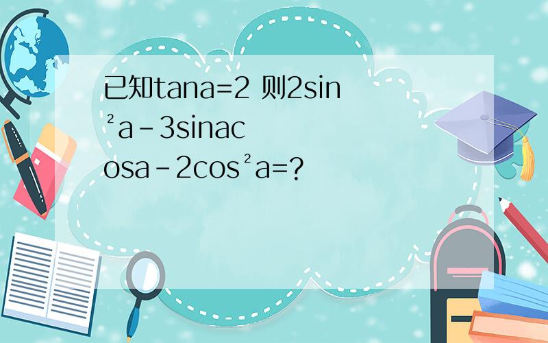 已知tana=2 则2sin²a-3sinacosa-2cos²a=?