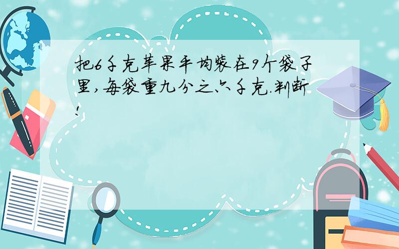 把6千克苹果平均装在9个袋子里,每袋重九分之六千克.判断!