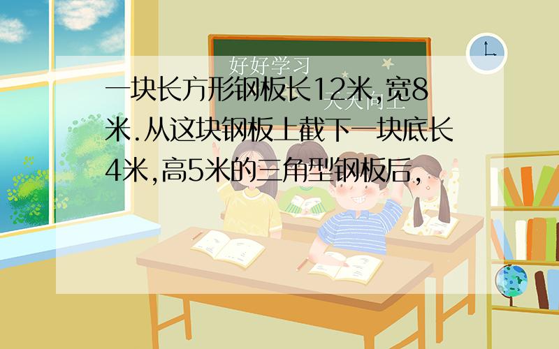 一块长方形钢板长12米,宽8米.从这块钢板上截下一块底长4米,高5米的三角型钢板后,