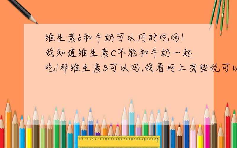 维生素b和牛奶可以同时吃吗!我知道维生素C不能和牛奶一起吃!那维生素B可以吗,我看网上有些说可以,有些说不行!