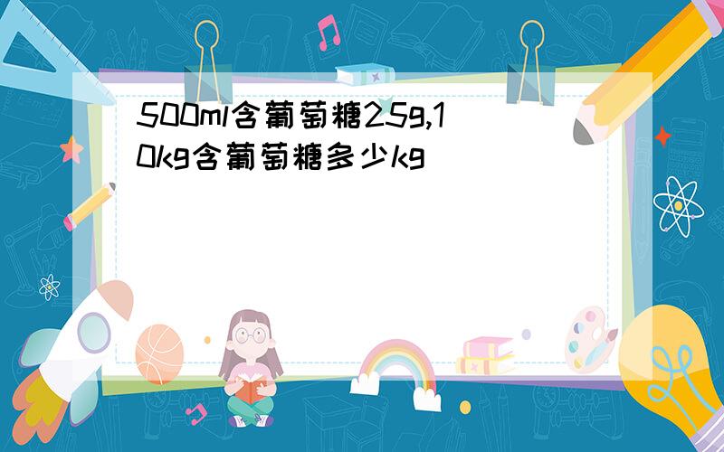 500ml含葡萄糖25g,10kg含葡萄糖多少kg