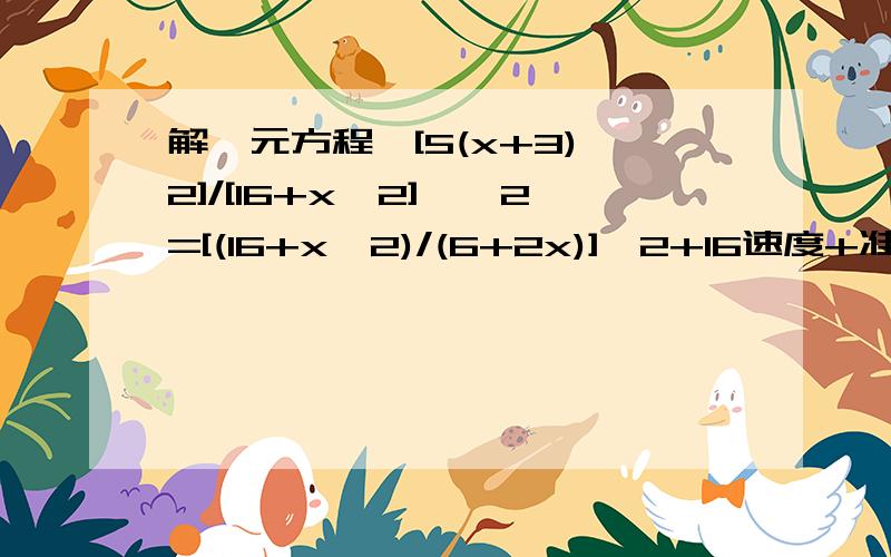 解一元方程{[5(x+3)^2]/[16+x^2]}^2=[(16+x^2)/(6+2x)]^2+16速度+准确率再追加50