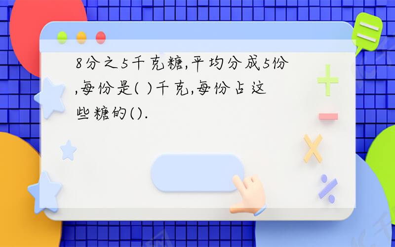 8分之5千克糖,平均分成5份,每份是( )千克,每份占这些糖的().