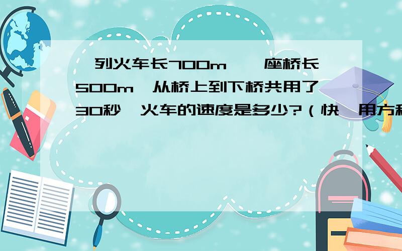 一列火车长700m,一座桥长500m,从桥上到下桥共用了30秒,火车的速度是多少?（快,用方程解）