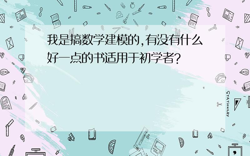 我是搞数学建模的,有没有什么好一点的书适用于初学者?