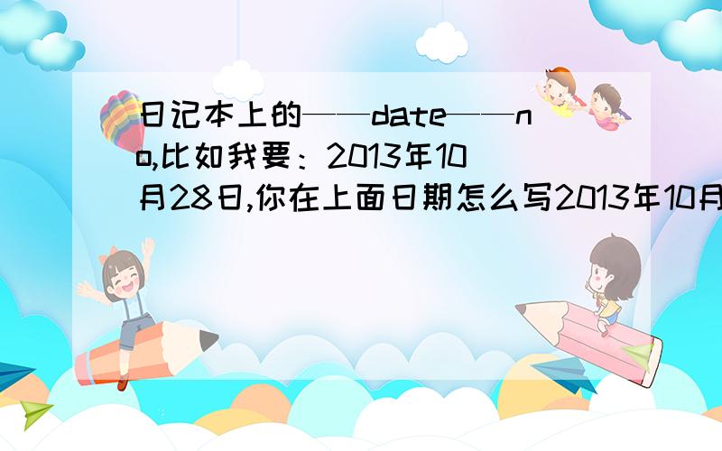 日记本上的——date——no,比如我要：2013年10月28日,你在上面日期怎么写2013年10月28号是写在date前面,还是写在date后面,no后面写什么?