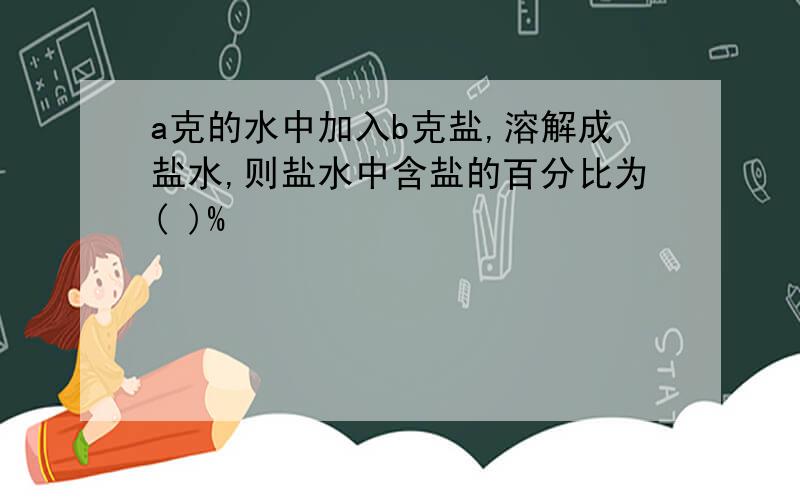 a克的水中加入b克盐,溶解成盐水,则盐水中含盐的百分比为( )%