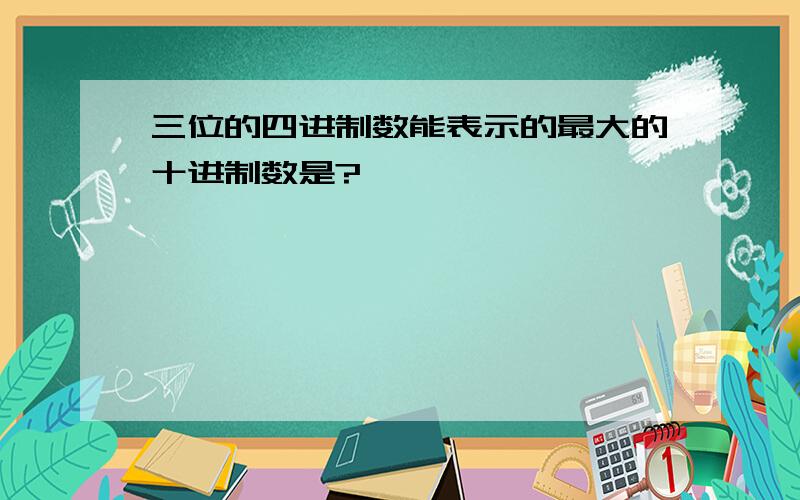 三位的四进制数能表示的最大的十进制数是?