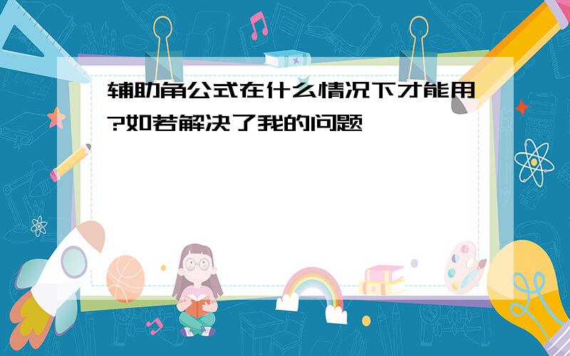 辅助角公式在什么情况下才能用?如若解决了我的问题,