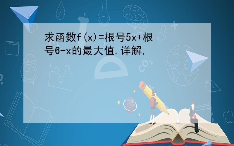 求函数f(x)=根号5x+根号6-x的最大值.详解,