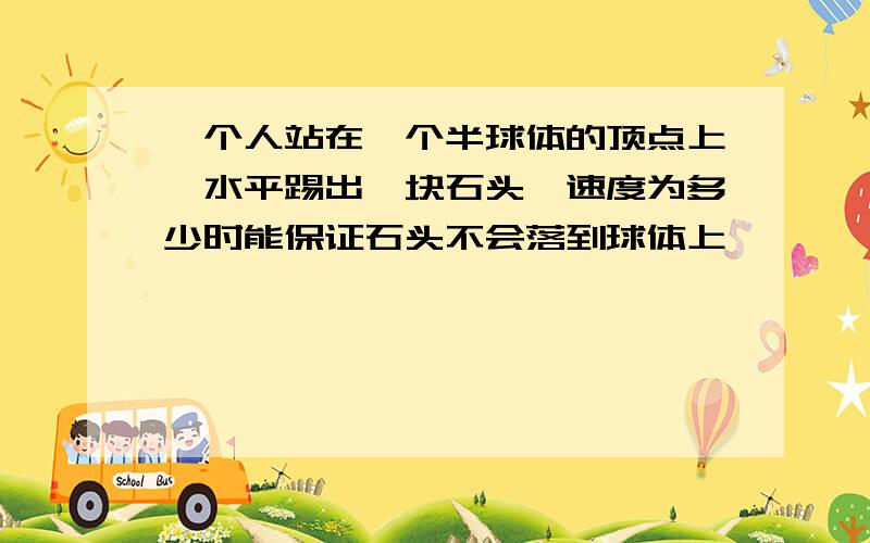 一个人站在一个半球体的顶点上,水平踢出一块石头,速度为多少时能保证石头不会落到球体上