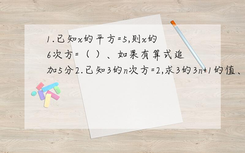 1.已知x的平方=5,则x的6次方=（ ）、如果有算式追加5分2.已知3的n次方=2,求3的3n+1的值、、如果有算式追加5分