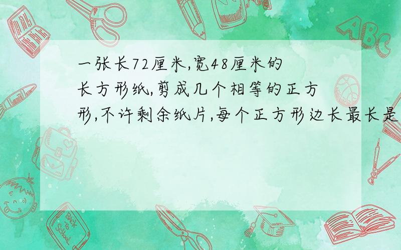 一张长72厘米,宽48厘米的长方形纸,剪成几个相等的正方形,不许剩余纸片,每个正方形边长最长是多少?