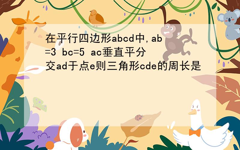 在平行四边形abcd中,ab=3 bc=5 ac垂直平分交ad于点e则三角形cde的周长是