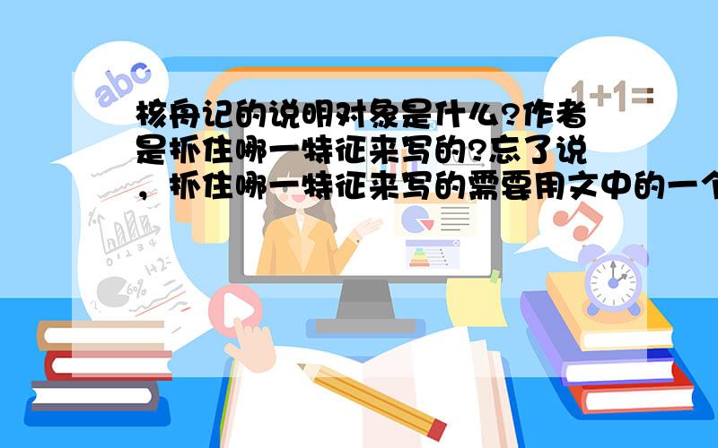 核舟记的说明对象是什么?作者是抓住哪一特征来写的?忘了说，抓住哪一特征来写的需要用文中的一个词。