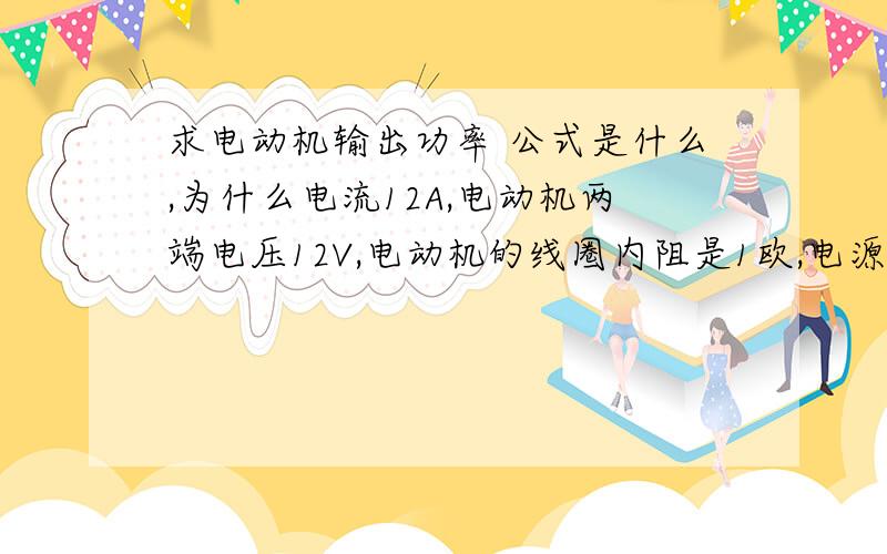 求电动机输出功率 公式是什么,为什么电流12A,电动机两端电压12V,电动机的线圈内阻是1欧,电源电动势22V,内阻是0.5,求电动机的输出功率 .是直接用U乘以I吗