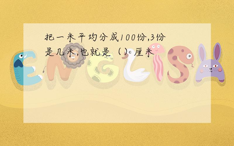 把一米平均分成100份,3份是几米,也就是（）厘米