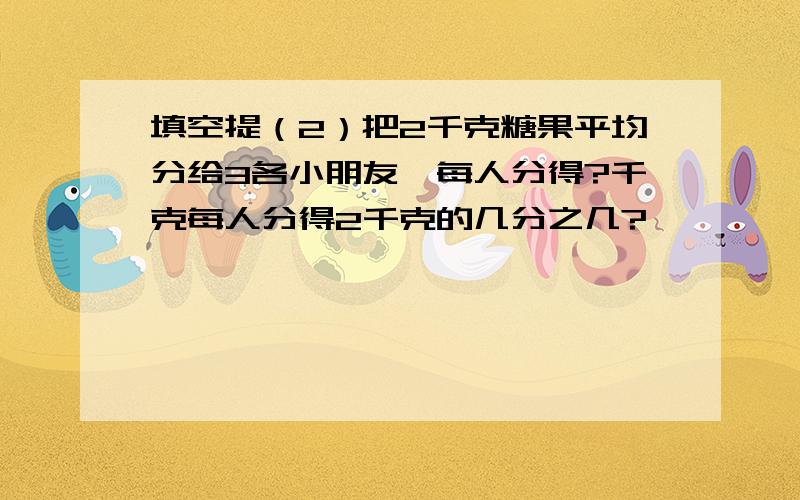 填空提（2）把2千克糖果平均分给3各小朋友,每人分得?千克每人分得2千克的几分之几?