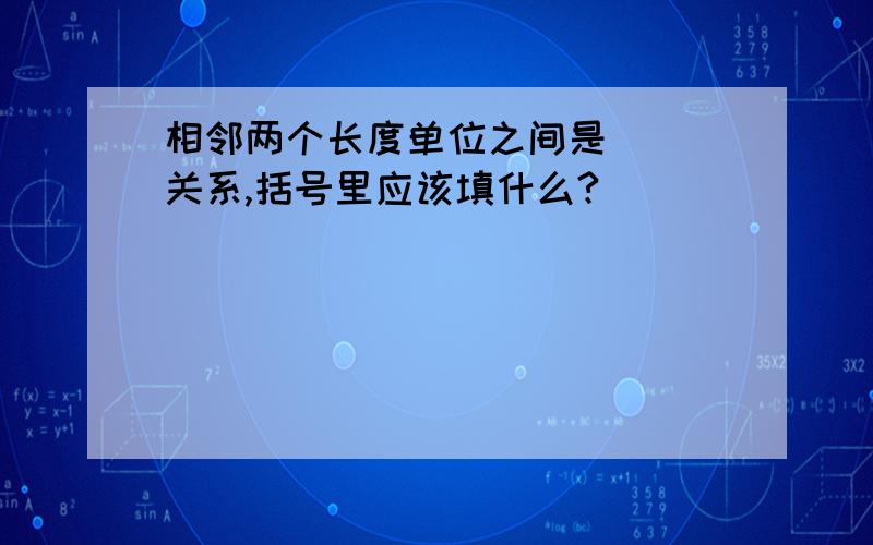 相邻两个长度单位之间是（ ）关系,括号里应该填什么?