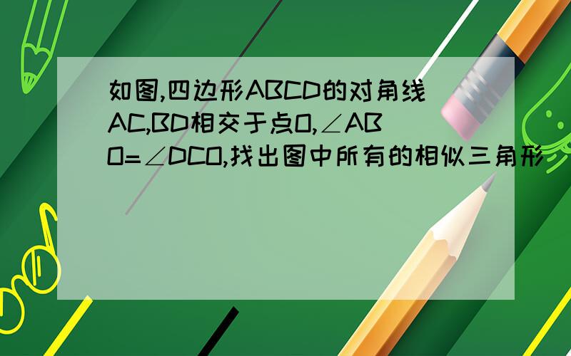 如图,四边形ABCD的对角线AC,BD相交于点O,∠ABO=∠DCO,找出图中所有的相似三角形