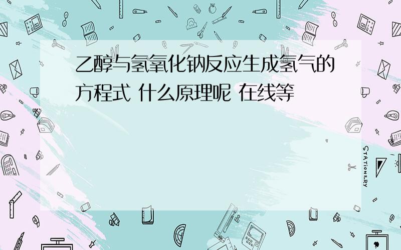 乙醇与氢氧化钠反应生成氢气的方程式 什么原理呢 在线等