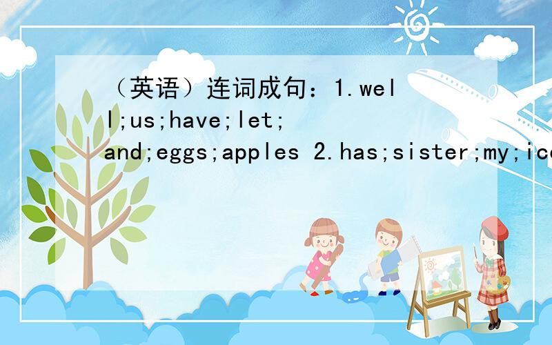 （英语）连词成句：1.well;us;have;let;and;eggs;apples 2.has;sister;my;ice;for;cream;dessert
