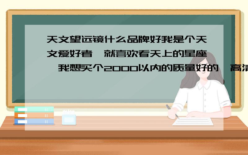 天文望远镜什么品牌好我是个天文爱好者,就喜欢看天上的星座,我想买个2000以内的质量好的,高清晰的天文望远镜,能看清木星、土星光环和他们卫星的