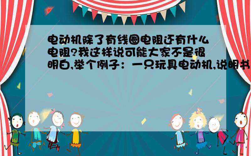 电动机除了有线圈电阻还有什么电阻?我这样说可能大家不是很明白,举个例子：一只玩具电动机,说明书上标示“额定电压6V,线圈电阻0.5欧”,当它在4节干电池推动下运转时,测得通过线圈的电