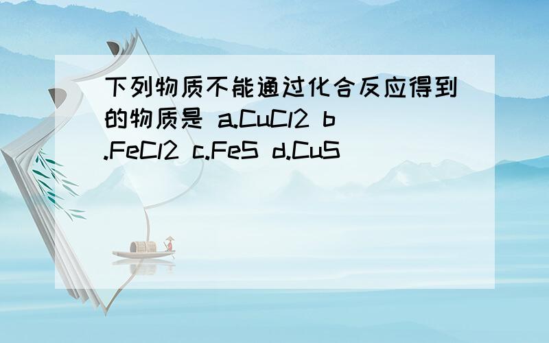 下列物质不能通过化合反应得到的物质是 a.CuCl2 b.FeCl2 c.FeS d.CuS