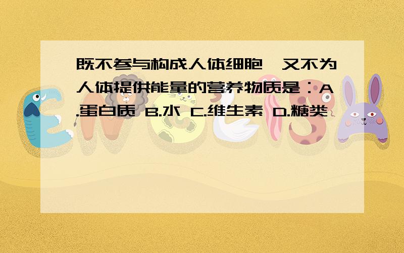 既不参与构成人体细胞,又不为人体提供能量的营养物质是：A.蛋白质 B.水 C.维生素 D.糖类