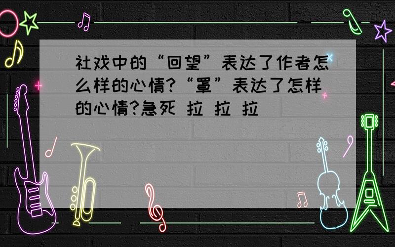 社戏中的“回望”表达了作者怎么样的心情?“罩”表达了怎样的心情?急死 拉 拉 拉