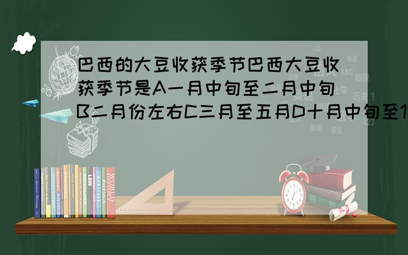 巴西的大豆收获季节巴西大豆收获季节是A一月中旬至二月中旬B二月份左右C三月至五月D十月中旬至12月