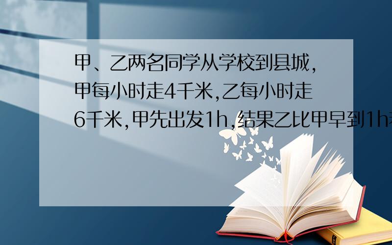 甲、乙两名同学从学校到县城,甲每小时走4千米,乙每小时走6千米,甲先出发1h,结果乙比甲早到1h若设学校与县城间的路程为x千米,可列方程为（）