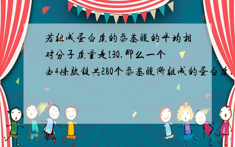 若组成蛋白质的氨基酸的平均相对分子质量是130,那么一个由4条肽链共280个氨基酸所组成的蛋白质,