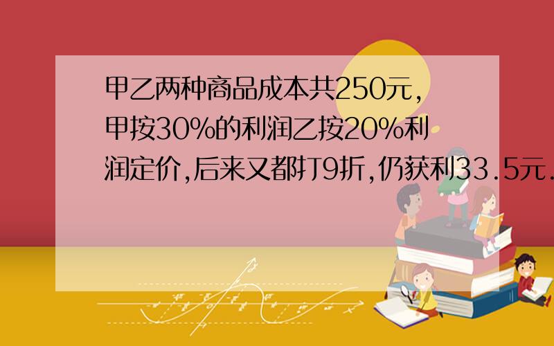 甲乙两种商品成本共250元,甲按30%的利润乙按20%利润定价,后来又都打9折,仍获利33.5元.问：甲商品成本请边分析边解答