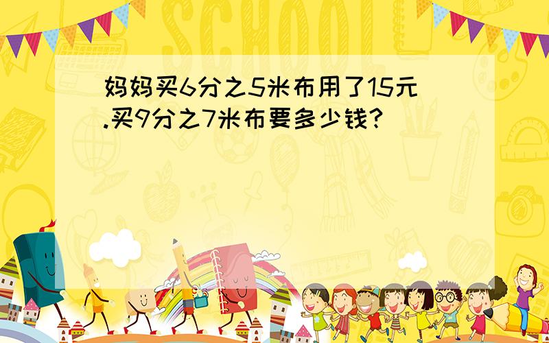 妈妈买6分之5米布用了15元.买9分之7米布要多少钱?