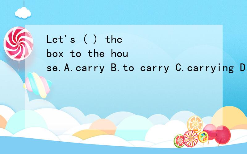 Let's ( ) the box to the house.A.carry B.to carry C.carrying D.carriesHe ( ) his homework at home.He likes to finish it at school.A.doesn't B.don't to C.hasn't done D.doesn't doJim wanted me ( ) him at ten o'clock.A.phone B.phoned C.to phone D.phonin