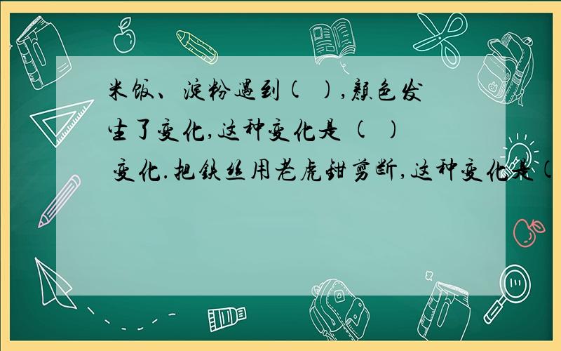 米饭、淀粉遇到( ),颜色发生了变化,这种变化是 ( ) 变化.把铁丝用老虎钳剪断,这种变化是( )变化.填空