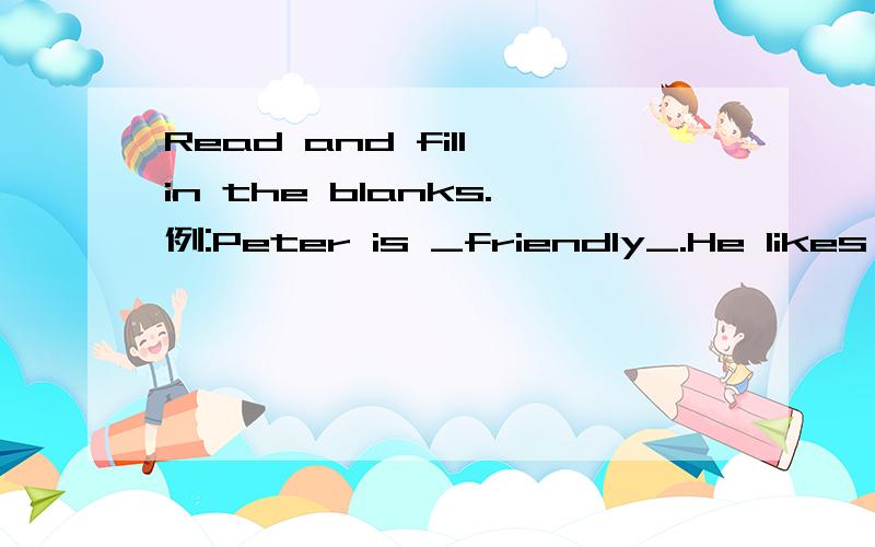 Read and fill in the blanks.例:Peter is _friendly_.He likes to make friends with everybody.1.Big banana refers to the people who are _____.2.China is ____ for the Great wall.