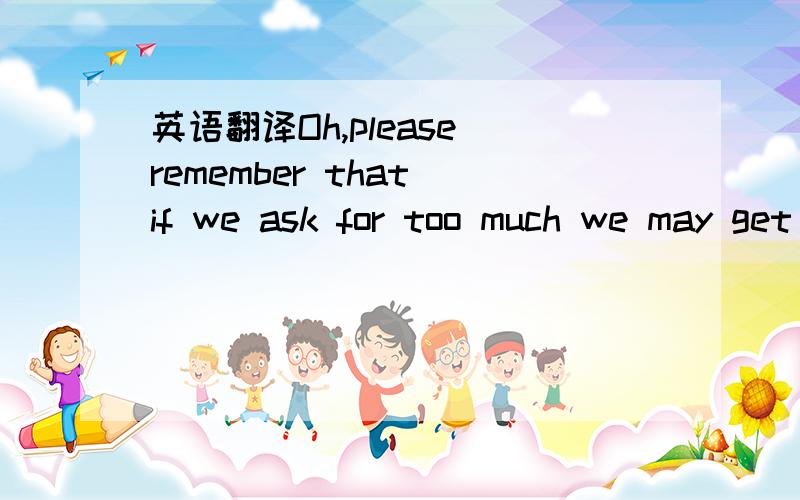 英语翻译Oh,please remember that if we ask for too much we may get no salary at all;and then what'll happento us,with no way in the world to earn a living