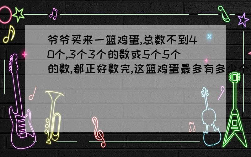 爷爷买来一篮鸡蛋,总数不到40个,3个3个的数或5个5个的数,都正好数完,这篮鸡蛋最多有多少个?