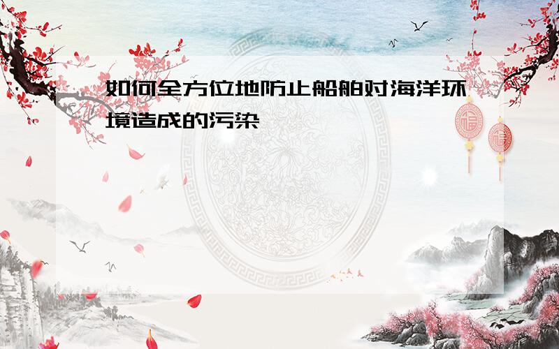 如何全方位地防止船舶对海洋环境造成的污染