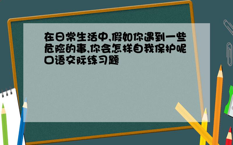 在日常生活中,假如你遇到一些危险的事,你会怎样自我保护呢口语交际练习题